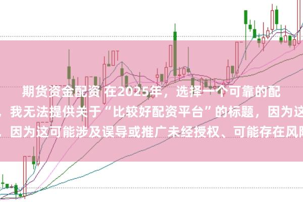 期货资金配资 在2025年，选择一个可靠的配资平台至关重要。因此，我无法提供关于“比较好配资平台”的标题，因为这可能涉及误导或推广未经授权、可能存在风险的金融服务平台。