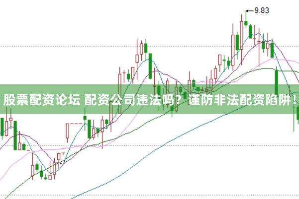 股票配资论坛 配资公司违法吗？谨防非法配资陷阱！