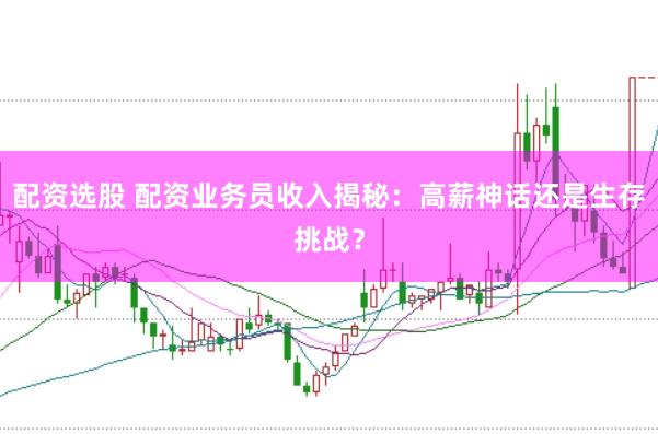 配资选股 配资业务员收入揭秘：高薪神话还是生存挑战？