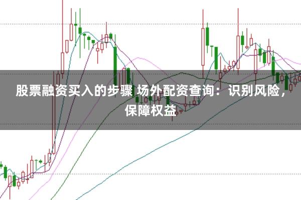 股票融资买入的步骤 场外配资查询：识别风险，保障权益