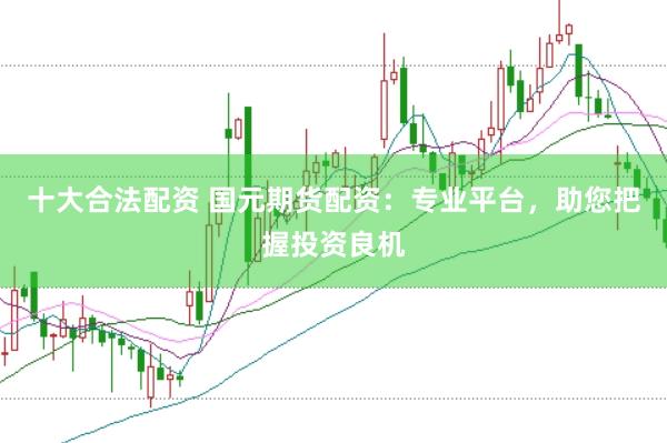 十大合法配资 国元期货配资：专业平台，助您把握投资良机