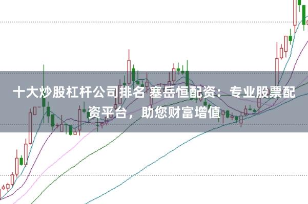 十大炒股杠杆公司排名 塞岳恒配资：专业股票配资平台，助您财富增值