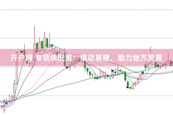 开户网 专项债配资：撬动基建，助力地方发展