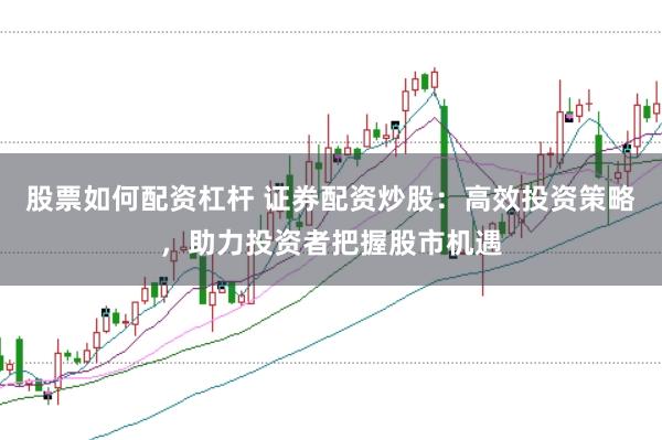 股票如何配资杠杆 证券配资炒股：高效投资策略，助力投资者把握股市机遇