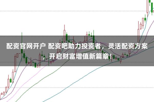 配资官网开户 配资吧助力投资者，灵活配资方案，开启财富增值新篇章！