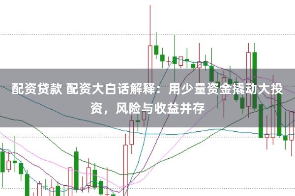 配资贷款 配资大白话解释：用少量资金撬动大投资，风险与收益并存