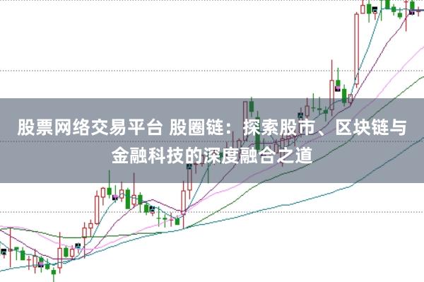 股票网络交易平台 股圈链：探索股市、区块链与金融科技的深度融合之道
