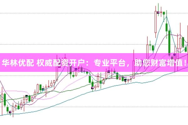 华林优配 权威配资开户：专业平台，助您财富增值！
