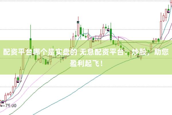 配资平台哪个是实盘的 无息配资平台：炒股，助您盈利起飞！