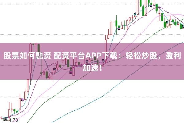 股票如何融资 配资平台APP下载：轻松炒股，盈利加速！