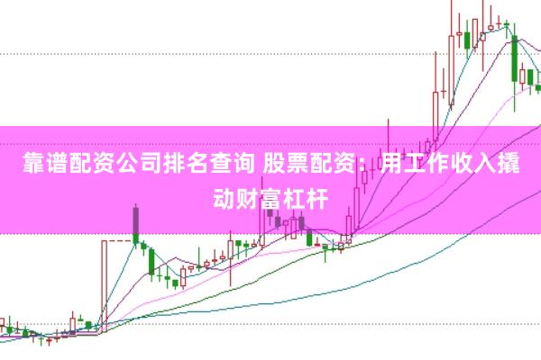 靠谱配资公司排名查询 股票配资：用工作收入撬动财富杠杆