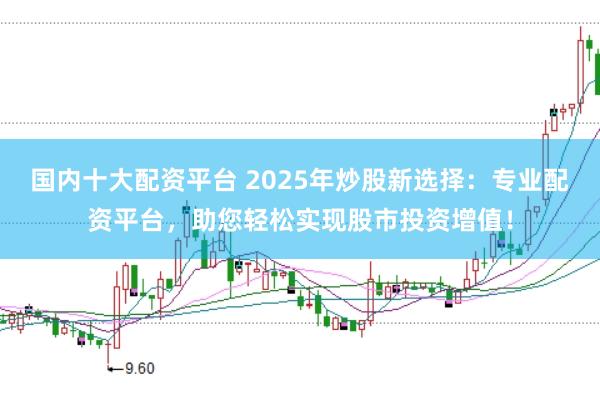 国内十大配资平台 2025年炒股新选择：专业配资平台，助您轻松实现股市投资增值！