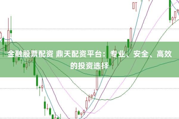 金融股票配资 鼎天配资平台：专业、安全、高效的投资选择