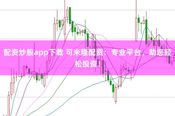 配资炒股app下载 可米隆配资：专业平台，助您轻松投资！