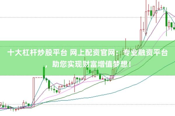 十大杠杆炒股平台 网上配资官网：专业融资平台，助您实现财富增值梦想！
