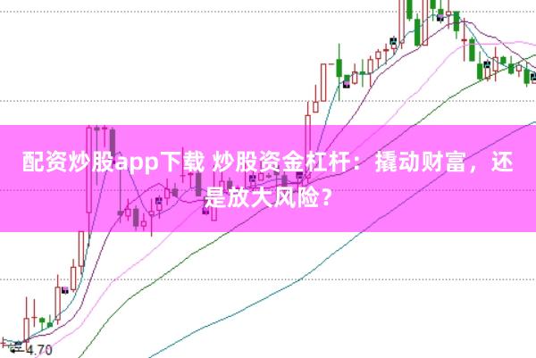 配资炒股app下载 炒股资金杠杆:撬动财富,还是放大风险?