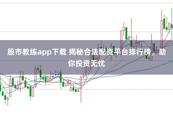 股市教练app下载 揭秘合法配资平台排行榜,助你投资无忧