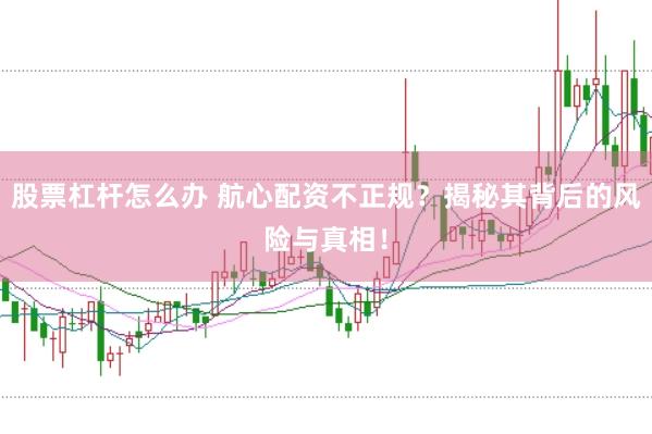 股票杠杆怎么办 航心配资不正规?揭秘其背后的风险与真相!