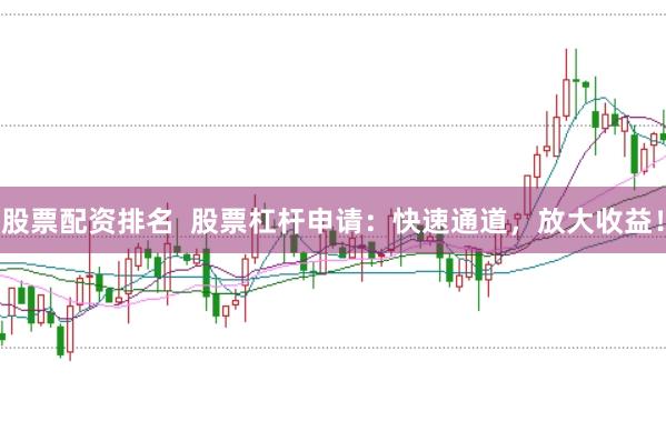 股票配资排名  股票杠杆申请:快速通道,放大收益!