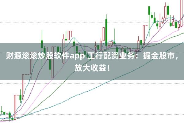 财源滚滚炒股软件app 工行配资业务:掘金股市,放大收益!