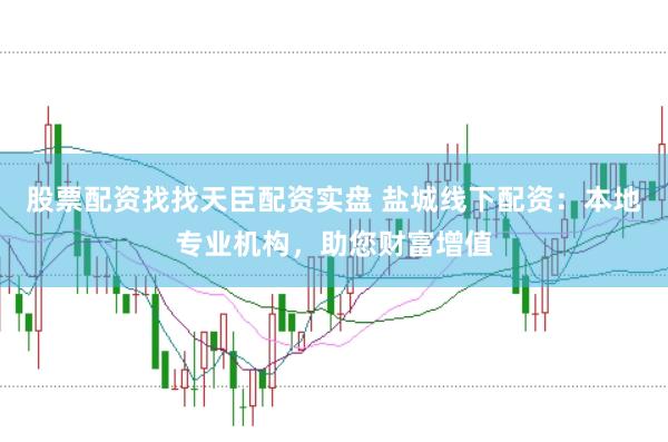 股票配资找找天臣配资实盘 盐城线下配资:本地专业机构,助您财富增值