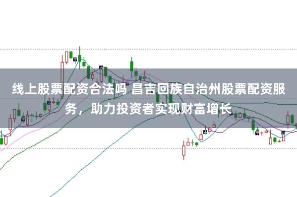 线上股票配资合法吗 昌吉回族自治州股票配资服务，助力投资者实现财富增长