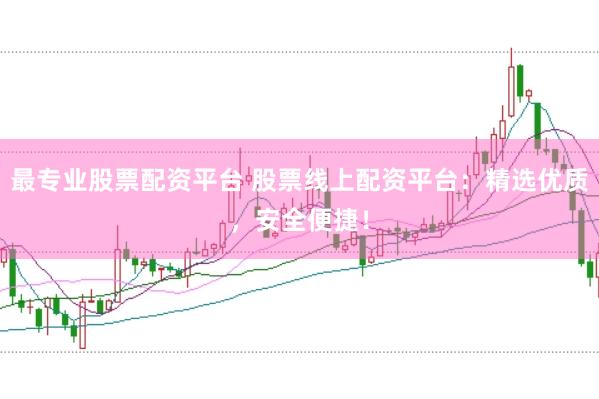 最专业股票配资平台 股票线上配资平台:精选优质,安全便捷!