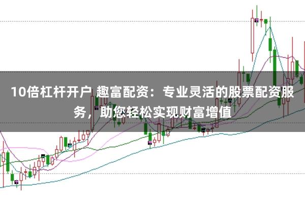 10倍杠杆开户 趣富配资:专业灵活的股票配资服务,助您轻松实现财富增值
