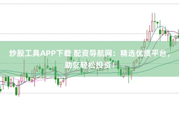 炒股工具APP下载 配资导航网：精选优质平台，助您轻松投资！