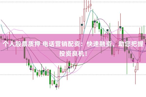 个人股票质押 电话营销配资:快速融资,助您把握投资良机!