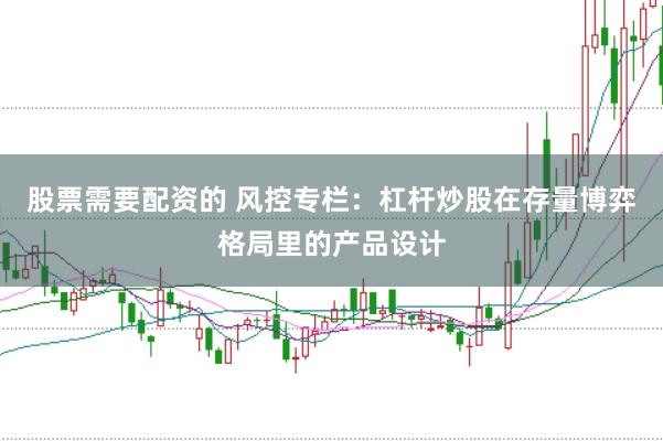 股票需要配资的 风控专栏:杠杆炒股在存量博弈格局里的产品设计