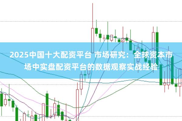2025中国十大配资平台 市场研究:全球资本市场中实盘配资平台的数据观察实战经验
