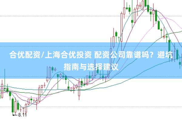 合优配资/上海合优投资 配资公司靠谱吗?避坑指南与选择建议