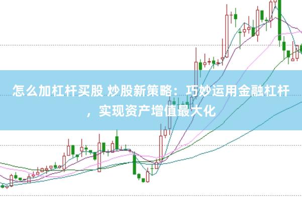怎么加杠杆买股 炒股新策略：巧妙运用金融杠杆，实现资产增值最大化