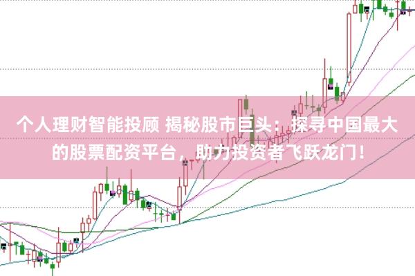 个人理财智能投顾 揭秘股市巨头:探寻中国最大的股票配资平台,助力投资者飞跃龙门!