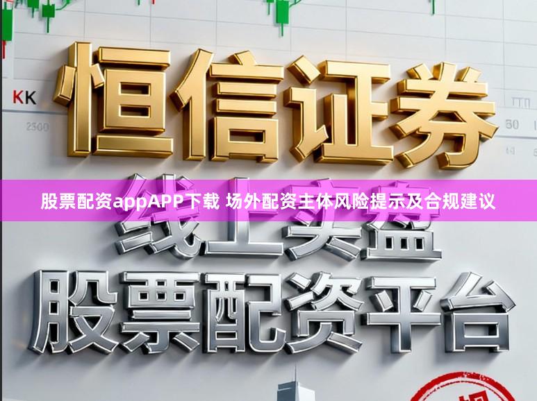 股票配资appAPP下载 场外配资主体风险提示及合规建议