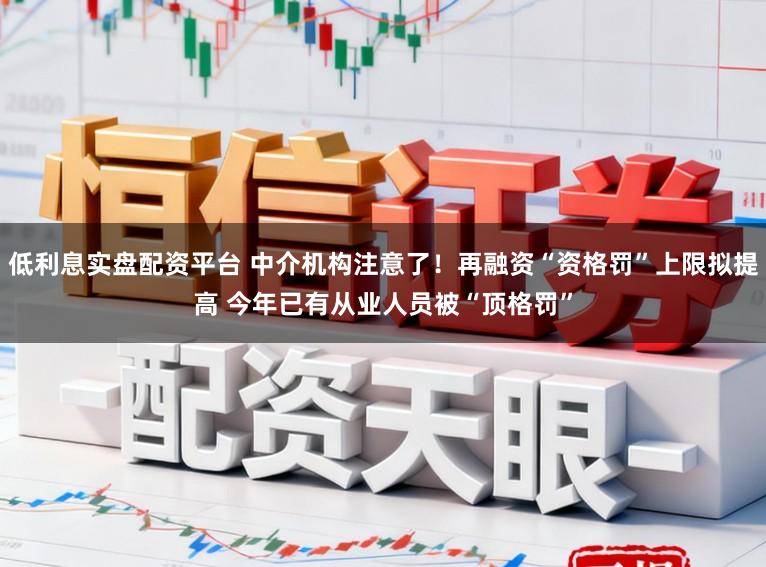 低利息实盘配资平台 中介机构注意了！再融资“资格罚”上限拟提高 今年已有从业人员被“顶格罚”