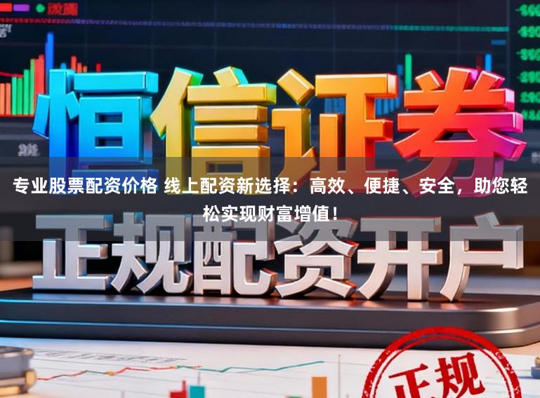 专业股票配资价格 线上配资新选择：高效、便捷、安全，助您轻松实现财富增值！