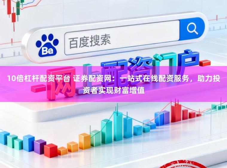 10倍杠杆配资平台 证券配资网：一站式在线配资服务，助力投资者实现财富增值