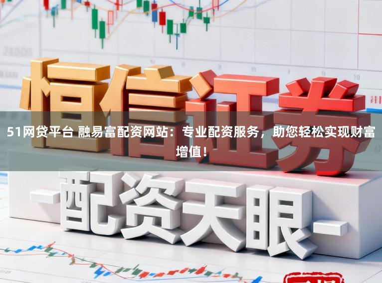 51网贷平台 融易富配资网站:专业配资服务,助您轻松实现财富增值!