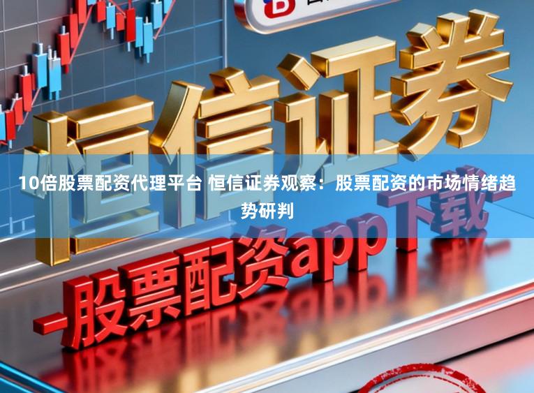 10倍股票配资代理平台 恒信证券观察：股票配资的市场情绪趋势研判