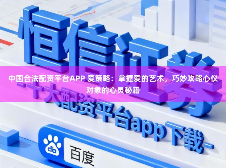 中国合法配资平台APP 爱策略：掌握爱的艺术，巧妙攻略心仪对象的心灵秘籍
