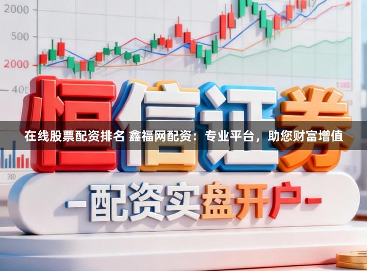 在线股票配资排名 鑫福网配资：专业平台，助您财富增值