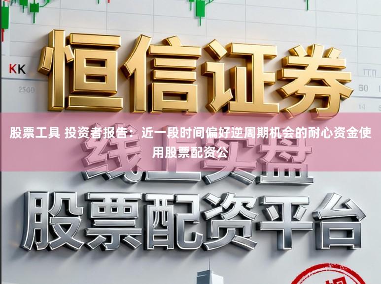 股票工具 投资者报告：近一段时间偏好逆周期机会的耐心资金使用股票配资公