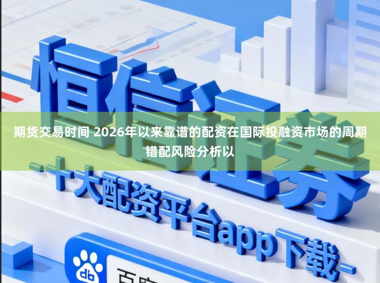 期货交易时间 2026年以来靠谱的配资在国际投融资市场的周期错配风险分析以