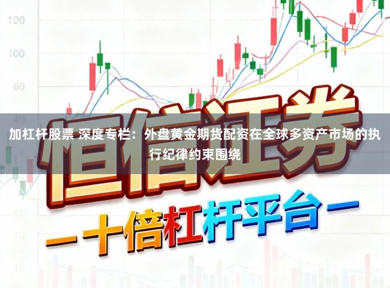 加杠杆股票 深度专栏:外盘黄金期货配资在全球多资产市场的执行纪律约束围绕