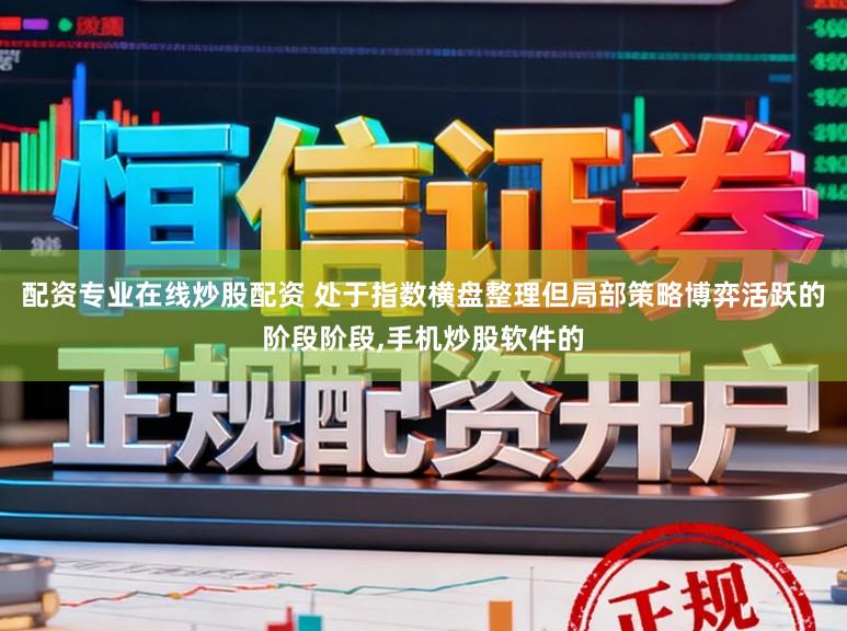 配资专业在线炒股配资 处于指数横盘整理但局部策略博弈活跃的阶段阶段，手机炒股软件的