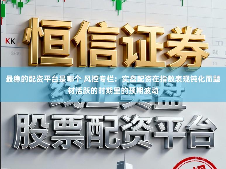 最稳的配资平台是哪个 风控专栏：实盘配资在指数表现钝化而题材活跃的时期里的预期波动