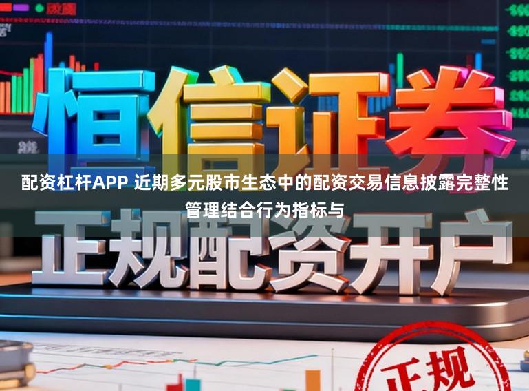 配资杠杆APP 近期多元股市生态中的配资交易信息披露完整性管理结合行为指标与