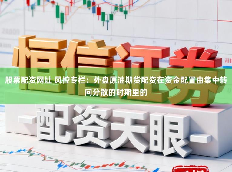 股票配资网址 风控专栏：外盘原油期货配资在资金配置由集中转向分散的时期里的